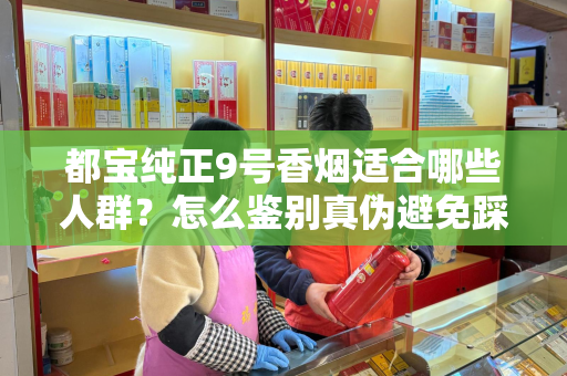 都宝纯正9号香烟适合哪些人群？怎么鉴别真伪避免踩坑？